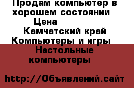Продам компьютер в хорошем состоянии › Цена ­ 19 000 - Камчатский край Компьютеры и игры » Настольные компьютеры   